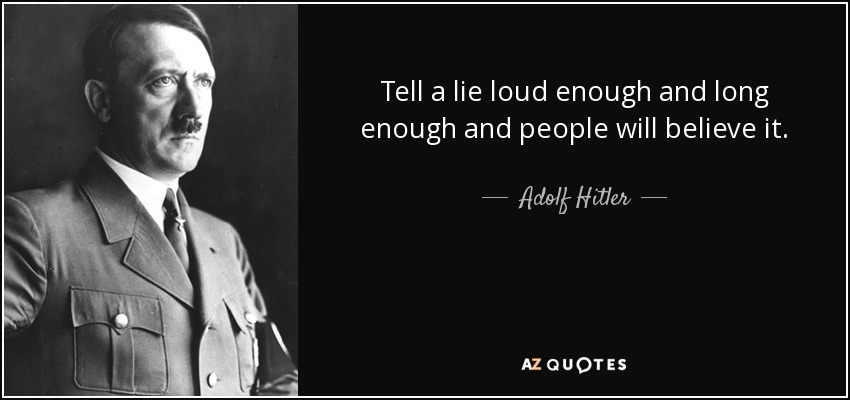 Tell a lie loud enough and long enough and people will believe it. - Adolf Hitler